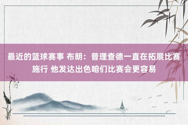 最近的篮球赛事 布朗：普理查德一直在拓展比赛施行 他发达出色咱们比赛会更容易