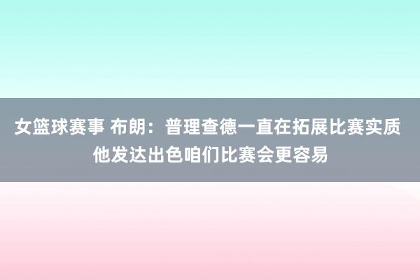 女篮球赛事 布朗：普理查德一直在拓展比赛实质 他发达出色咱们比赛会更容易