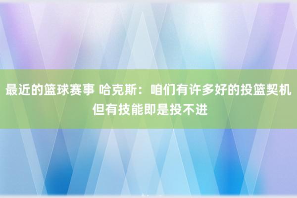 最近的篮球赛事 哈克斯：咱们有许多好的投篮契机 但有技能即是投不进