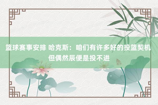 篮球赛事安排 哈克斯：咱们有许多好的投篮契机 但偶然辰便是投不进