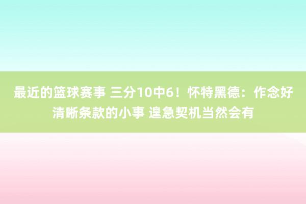 最近的篮球赛事 三分10中6！怀特黑德：作念好清晰条款的小事 遑急契机当然会有