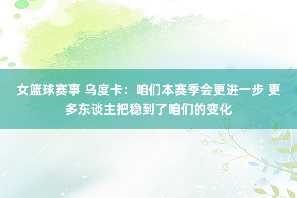 女篮球赛事 乌度卡：咱们本赛季会更进一步 更多东谈主把稳到了咱们的变化