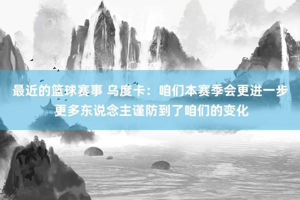 最近的篮球赛事 乌度卡：咱们本赛季会更进一步 更多东说念主谨防到了咱们的变化