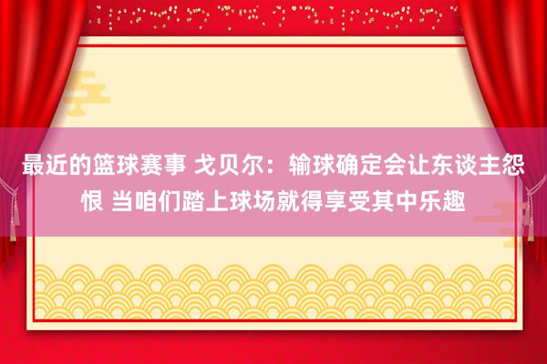 最近的篮球赛事 戈贝尔：输球确定会让东谈主怨恨 当咱们踏上球场就得享受其中乐趣