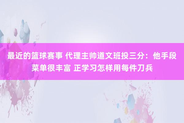 最近的篮球赛事 代理主帅道文班投三分：他手段菜单很丰富 正学习怎样用每件刀兵