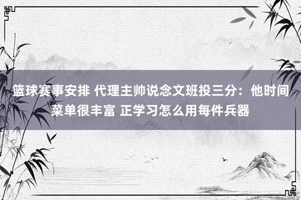 篮球赛事安排 代理主帅说念文班投三分：他时间菜单很丰富 正学习怎么用每件兵器