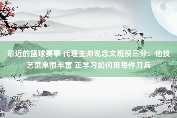 最近的篮球赛事 代理主帅说念文班投三分：他技艺菜单很丰富 正学习如何用每件刀兵