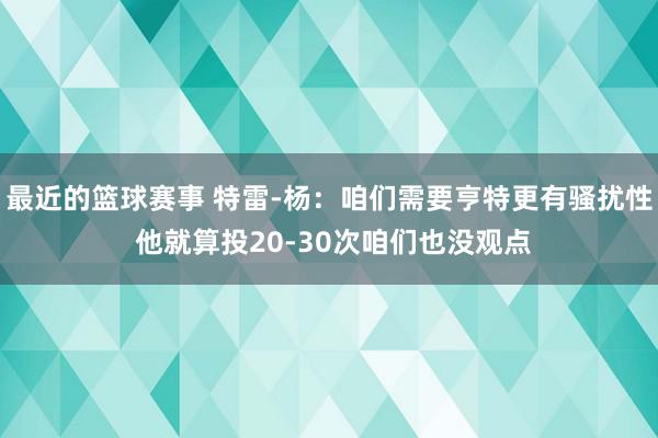 最近的篮球赛事 特雷-杨：咱们需要亨特更有骚扰性 他就算投20-30次咱们也没观点