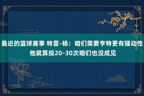 最近的篮球赛事 特雷-杨：咱们需要亨特更有骚动性 他就算投20-30次咱们也没成见