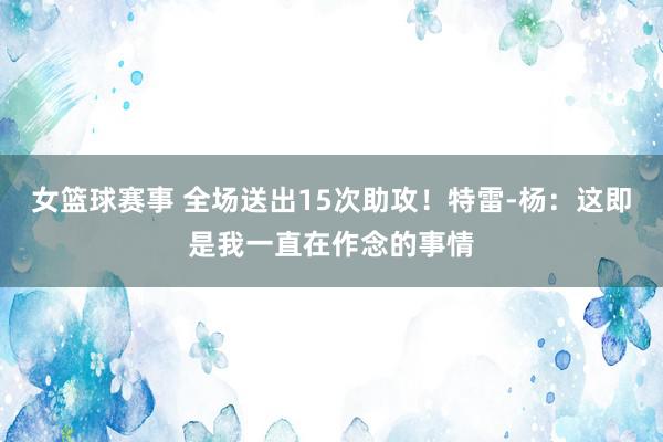 女篮球赛事 全场送出15次助攻！特雷-杨：这即是我一直在作念的事情