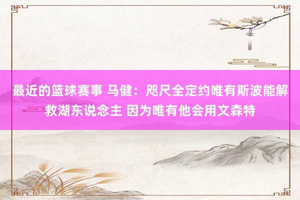 最近的篮球赛事 马健：咫尺全定约唯有斯波能解救湖东说念主 因为唯有他会用文森特