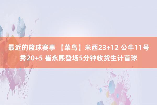 最近的篮球赛事 【菜鸟】米西23+12 公牛11号秀20+5 崔永熙登场5分钟收货生计首球