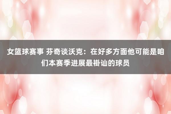 女篮球赛事 芬奇谈沃克：在好多方面他可能是咱们本赛季进展最褂讪的球员