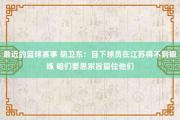 最近的篮球赛事 胡卫东：目下球员在江苏得不到锻练 咱们要思宗旨留住他们