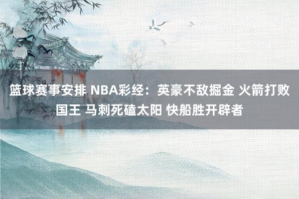 篮球赛事安排 NBA彩经：英豪不敌掘金 火箭打败国王 马刺死磕太阳 快船胜开辟者