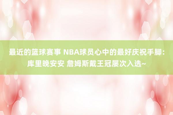 最近的篮球赛事 NBA球员心中的最好庆祝手脚：库里晚安安 詹姆斯戴王冠屡次入选~