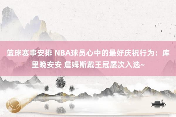 篮球赛事安排 NBA球员心中的最好庆祝行为：库里晚安安 詹姆斯戴王冠屡次入选~