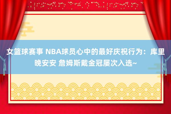 女篮球赛事 NBA球员心中的最好庆祝行为：库里晚安安 詹姆斯戴金冠屡次入选~