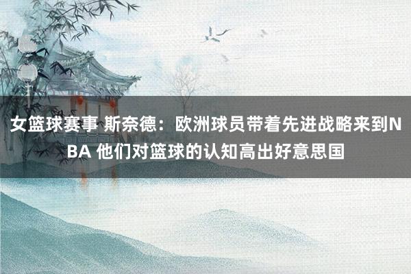 女篮球赛事 斯奈德：欧洲球员带着先进战略来到NBA 他们对篮球的认知高出好意思国