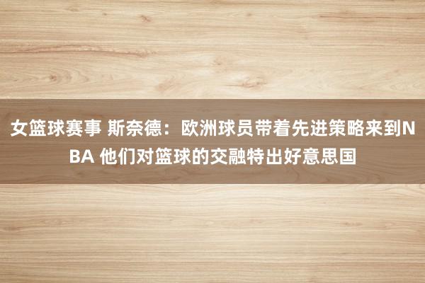 女篮球赛事 斯奈德：欧洲球员带着先进策略来到NBA 他们对篮球的交融特出好意思国