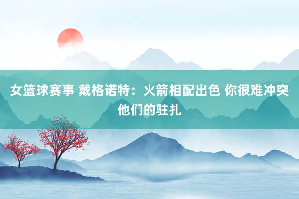 女篮球赛事 戴格诺特：火箭相配出色 你很难冲突他们的驻扎