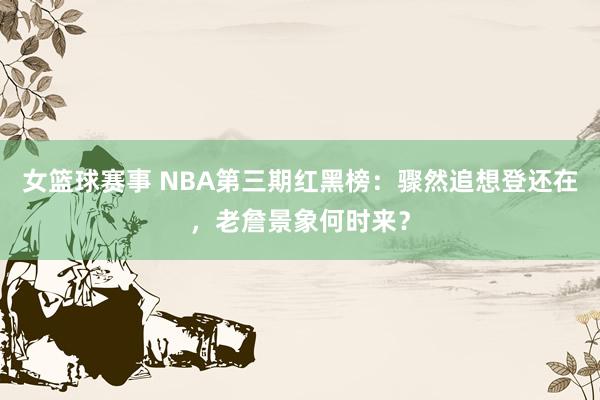 女篮球赛事 NBA第三期红黑榜：骤然追想登还在，老詹景象何时来？