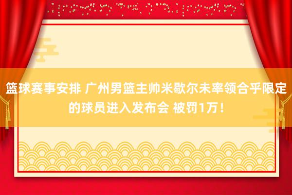 篮球赛事安排 广州男篮主帅米歇尔未率领合乎限定的球员进入发布会 被罚1万！