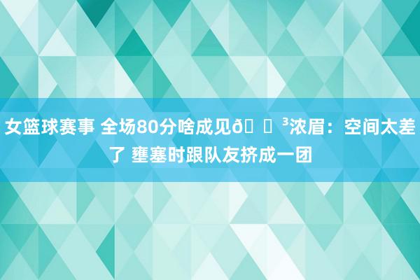 女篮球赛事 全场80分啥成见😳浓眉：空间太差了 壅塞时跟队友挤成一团