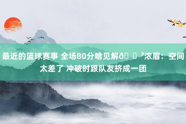 最近的篮球赛事 全场80分啥见解😳浓眉：空间太差了 冲破时跟队友挤成一团