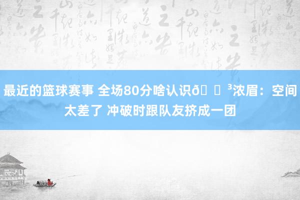 最近的篮球赛事 全场80分啥认识😳浓眉：空间太差了 冲破时跟队友挤成一团