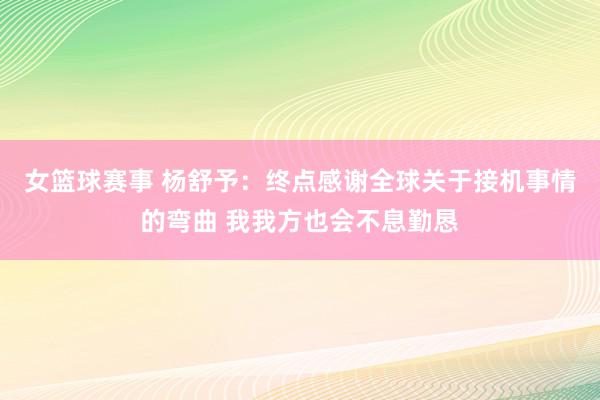 女篮球赛事 杨舒予：终点感谢全球关于接机事情的弯曲 我我方也会不息勤恳