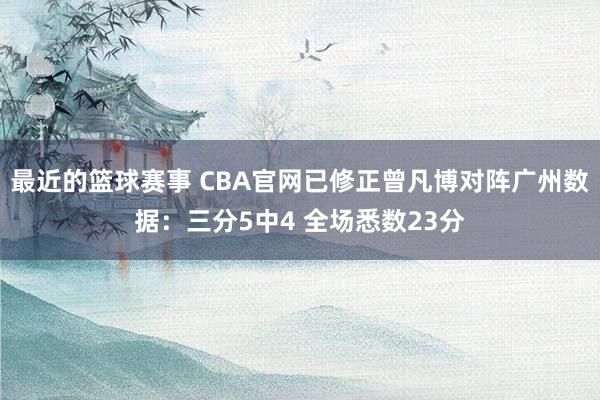 最近的篮球赛事 CBA官网已修正曾凡博对阵广州数据：三分5中4 全场悉数23分