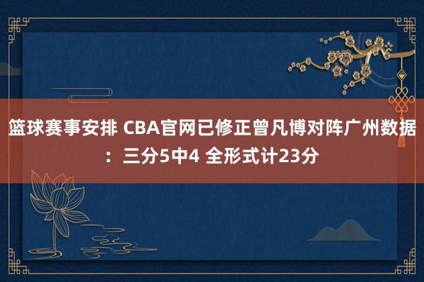 篮球赛事安排 CBA官网已修正曾凡博对阵广州数据：三分5中4 全形式计23分