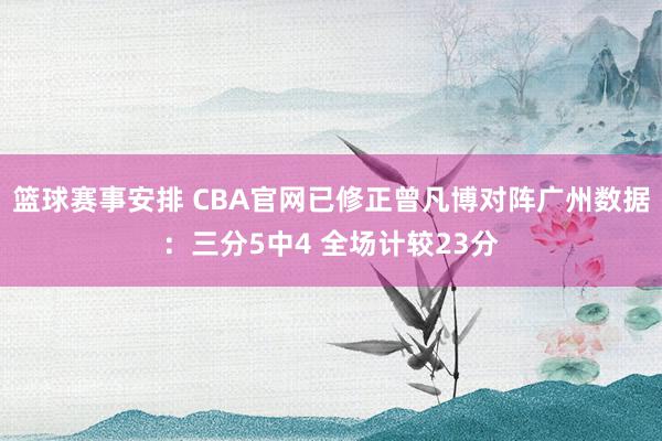 篮球赛事安排 CBA官网已修正曾凡博对阵广州数据：三分5中4 全场计较23分