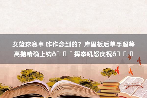 女篮球赛事 咋作念到的？库里板后单手超等高抛精确上钩🎯 挥拳吼怒庆祝😝