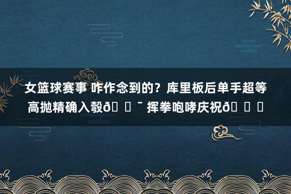 女篮球赛事 咋作念到的？库里板后单手超等高抛精确入彀🎯 挥拳咆哮庆祝😝