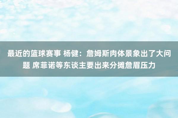 最近的篮球赛事 杨健：詹姆斯肉体景象出了大问题 席菲诺等东谈主要出来分摊詹眉压力