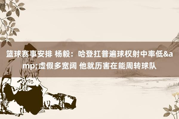 篮球赛事安排 杨毅：哈登扛普遍球权射中率低&虚假多宽阔 他就历害在能周转球队