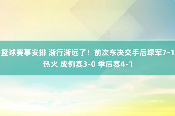 篮球赛事安排 渐行渐远了！前次东决交手后绿军7-1热火 成例赛3-0 季后赛4-1