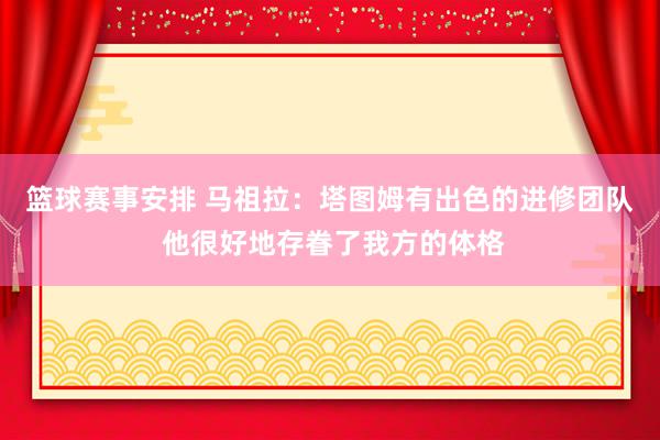 篮球赛事安排 马祖拉：塔图姆有出色的进修团队 他很好地存眷了我方的体格