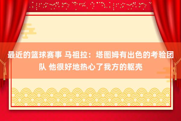 最近的篮球赛事 马祖拉：塔图姆有出色的考验团队 他很好地热心了我方的躯壳