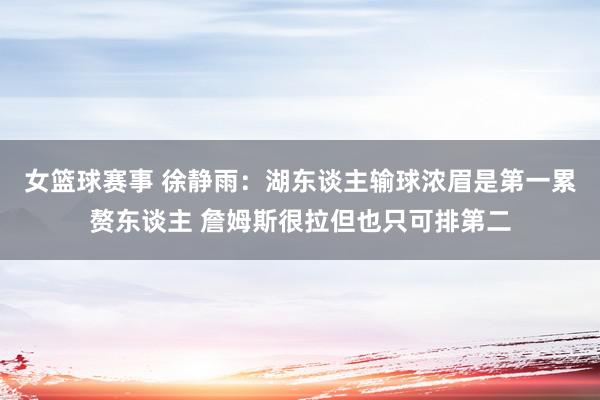 女篮球赛事 徐静雨：湖东谈主输球浓眉是第一累赘东谈主 詹姆斯很拉但也只可排第二