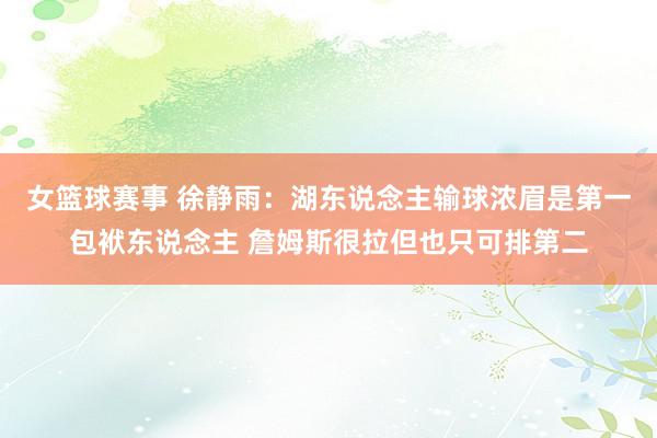 女篮球赛事 徐静雨：湖东说念主输球浓眉是第一包袱东说念主 詹姆斯很拉但也只可排第二