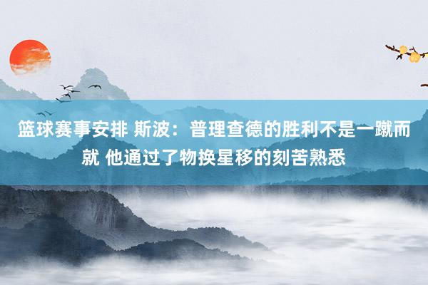 篮球赛事安排 斯波：普理查德的胜利不是一蹴而就 他通过了物换星移的刻苦熟悉