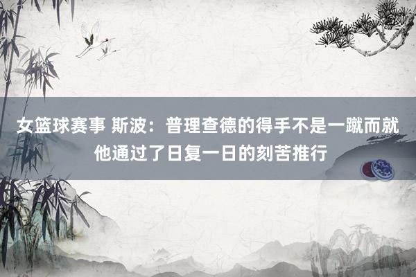 女篮球赛事 斯波：普理查德的得手不是一蹴而就 他通过了日复一日的刻苦推行