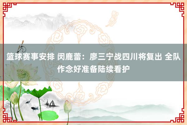 篮球赛事安排 闵鹿蕾：廖三宁战四川将复出 全队作念好准备陆续看护