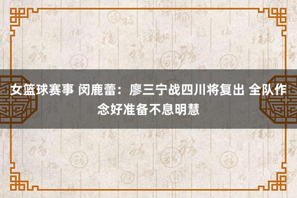 女篮球赛事 闵鹿蕾：廖三宁战四川将复出 全队作念好准备不息明慧