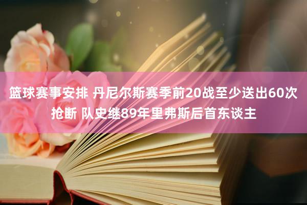 篮球赛事安排 丹尼尔斯赛季前20战至少送出60次抢断 队史继89年里弗斯后首东谈主