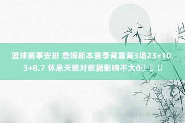 篮球赛事安排 詹姆斯本赛季背靠背3场23+10.3+8.7 休息天数对数据影响不大😐