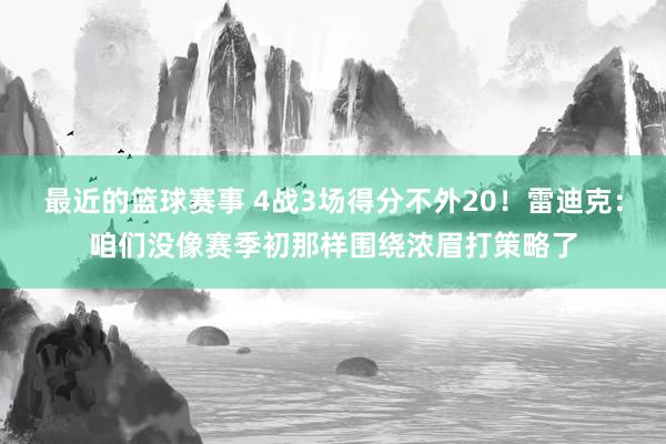 最近的篮球赛事 4战3场得分不外20！雷迪克：咱们没像赛季初那样围绕浓眉打策略了